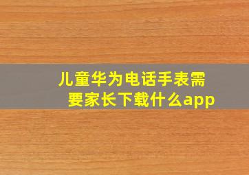 儿童华为电话手表需要家长下载什么app