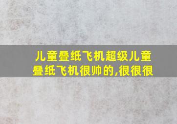 儿童叠纸飞机超级儿童叠纸飞机很帅的,很很很