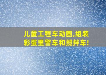 儿童工程车动画,组装彩蛋里警车和搅拌车!