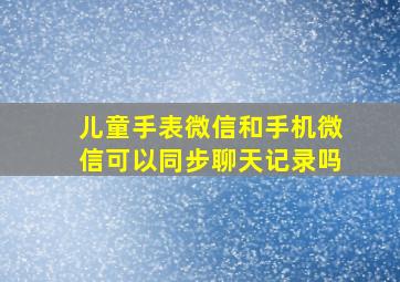 儿童手表微信和手机微信可以同步聊天记录吗