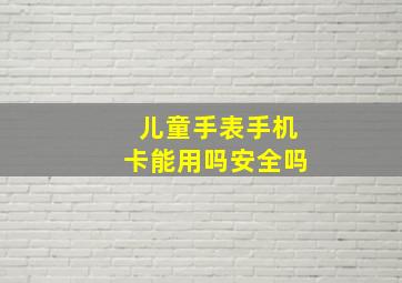 儿童手表手机卡能用吗安全吗