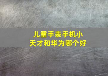 儿童手表手机小天才和华为哪个好