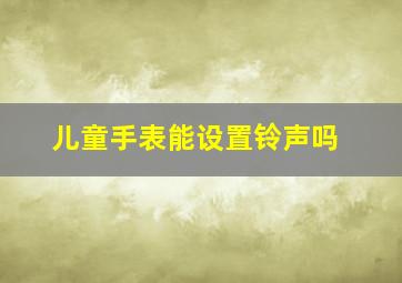 儿童手表能设置铃声吗