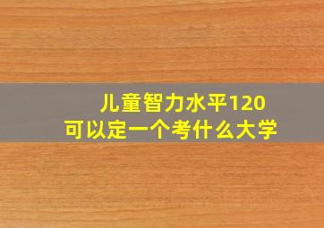 儿童智力水平120可以定一个考什么大学