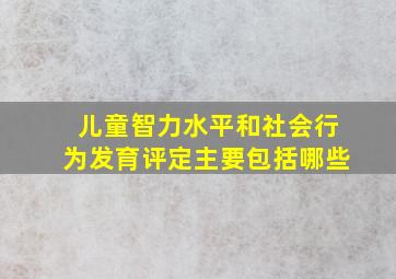 儿童智力水平和社会行为发育评定主要包括哪些