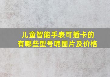 儿童智能手表可插卡的有哪些型号呢图片及价格