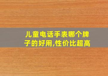 儿童电话手表哪个牌子的好用,性价比超高