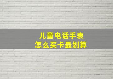 儿童电话手表怎么买卡最划算