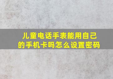 儿童电话手表能用自己的手机卡吗怎么设置密码