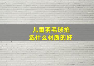 儿童羽毛球拍选什么材质的好