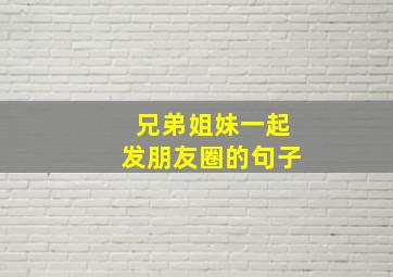 兄弟姐妹一起发朋友圈的句子