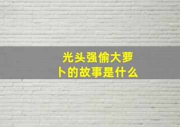 光头强偷大萝卜的故事是什么