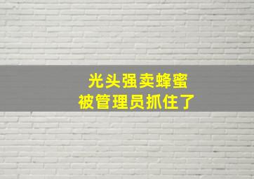 光头强卖蜂蜜被管理员抓住了