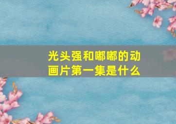 光头强和嘟嘟的动画片第一集是什么