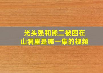 光头强和熊二被困在山洞里是哪一集的视频