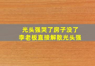 光头强哭了房子没了李老板直接解散光头强