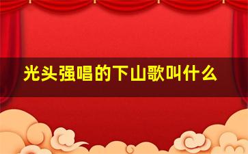 光头强唱的下山歌叫什么