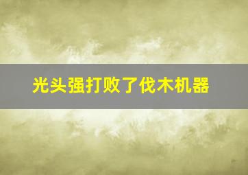 光头强打败了伐木机器