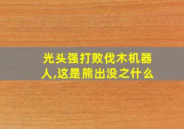 光头强打败伐木机器人,这是熊出没之什么