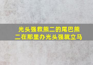 光头强救熊二的尾巴熊二在那里办光头强就立马