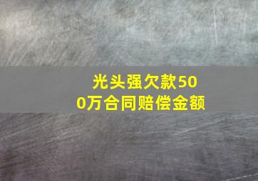 光头强欠款500万合同赔偿金额