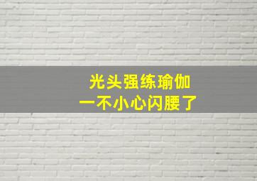 光头强练瑜伽一不小心闪腰了