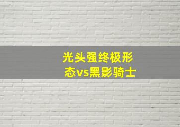 光头强终极形态vs黑影骑士