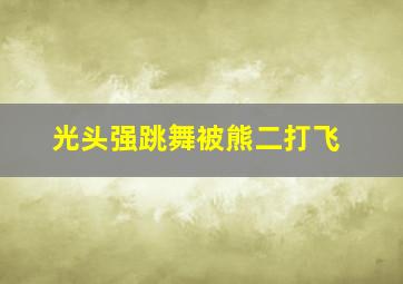 光头强跳舞被熊二打飞