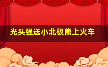 光头强送小北极熊上火车