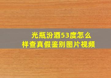 光瓶汾酒53度怎么样查真假鉴别图片视频