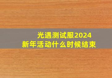 光遇测试服2024新年活动什么时候结束