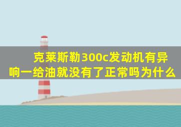 克莱斯勒300c发动机有异响一给油就没有了正常吗为什么