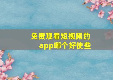 免费观看短视频的app哪个好使些