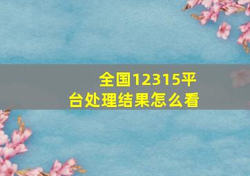 全国12315平台处理结果怎么看