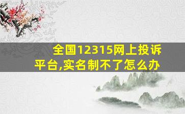 全国12315网上投诉平台,实名制不了怎么办