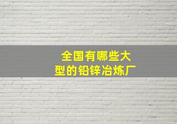 全国有哪些大型的铅锌冶炼厂