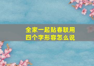 全家一起贴春联用四个字形容怎么说