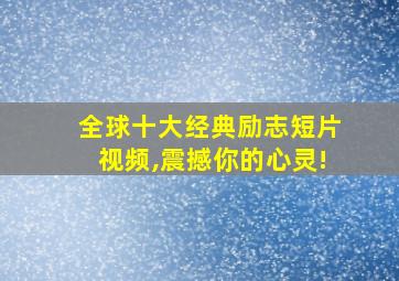 全球十大经典励志短片视频,震撼你的心灵!