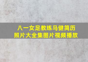 八一女足教练马健简历照片大全集图片视频播放