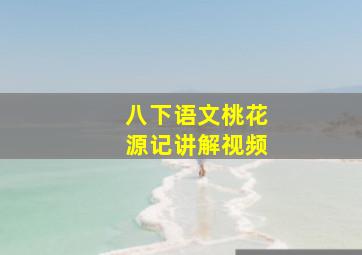 八下语文桃花源记讲解视频