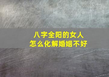 八字全阳的女人怎么化解婚姻不好