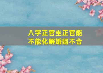 八字正官坐正官能不能化解婚姻不合