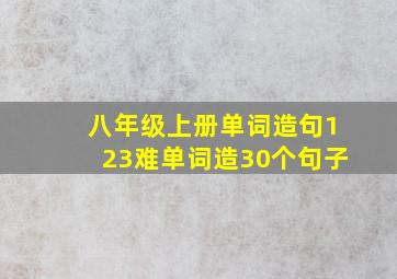 八年级上册单词造句123难单词造30个句子