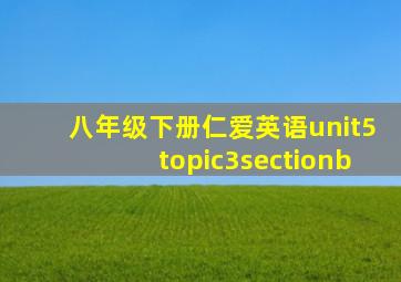 八年级下册仁爱英语unit5topic3sectionb