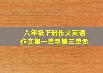 八年级下册作文英语作文第一单至第三单元