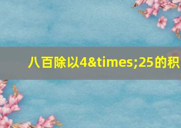 八百除以4×25的积