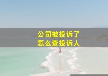 公司被投诉了怎么查投诉人