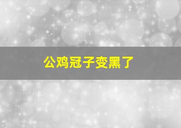 公鸡冠子变黑了