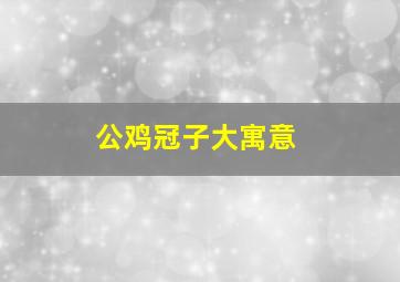 公鸡冠子大寓意