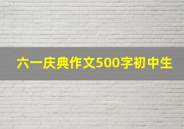 六一庆典作文500字初中生